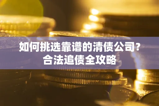 武汉如何挑选靠谱的清债公司?合法追债全攻略 武汉如何挑选靠谱的清债公司?合法追债全攻略