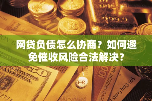 武汉网贷负债怎么协商？如何避免催收风险合法解决？
