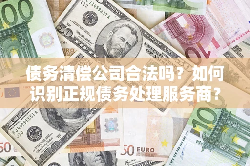武汉债务清偿公司合法吗？如何识别正规债务处理服务商？