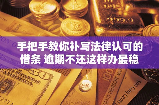 武汉手把手教你补写法律认可的借条 逾期不还这样办最稳妥