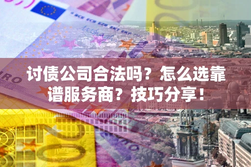 武汉讨债公司合法吗？怎么选靠谱服务商？技巧分享！
