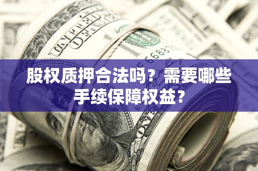 武汉股权质押合法吗？需要哪些手续保障权益？