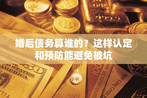 武汉婚后债务算谁的？这样认定和预防能避免被坑