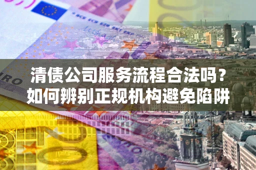 武汉清债公司服务流程合法吗？如何辨别正规机构避免陷阱？