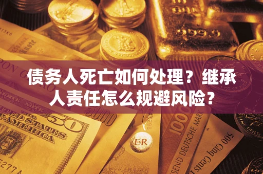 武汉债务人死亡如何处理?继承人责任怎么规避风险? 武汉债务人死亡如何处理?继承人责任怎么规避风险?