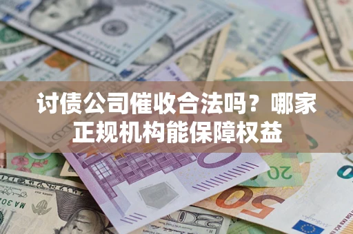 武汉讨债公司催收合法吗？哪家正规机构能保障权益