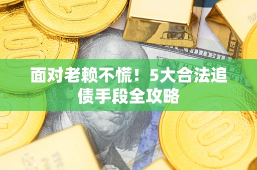 武汉面对老赖不慌！5大合法追债手段全攻略