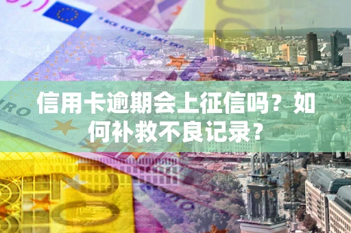 武汉信用卡逾期会上征信吗？如何补救不良记录？