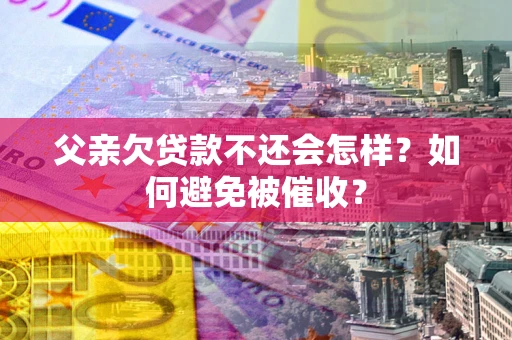 武汉父亲欠贷款不还会怎样？如何避免被催收？