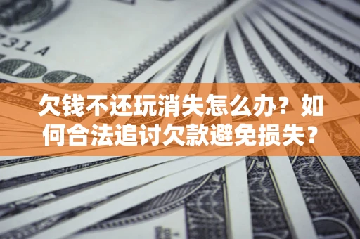 武汉欠钱不还玩消失怎么办?如何合法追讨欠款避免损失? 武汉欠钱不还玩消失怎么办?如何合法追讨欠款避免损失?