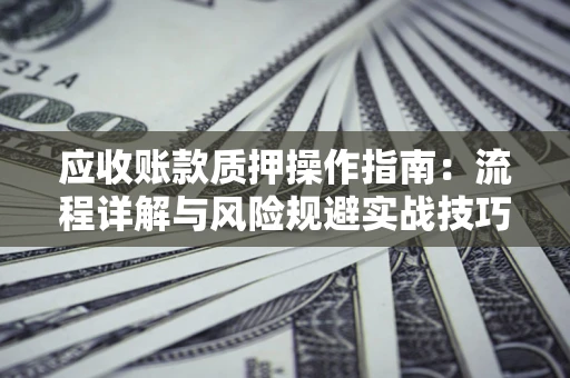 武汉应收账款质押操作指南:流程详解与风险规避实战技巧 武汉应收账款质押操作指南:流程详解与风险规避实战技巧