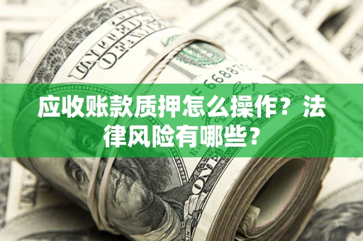 武汉应收账款质押怎么操作？法律风险有哪些？
