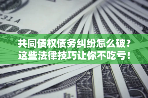 武汉共同债权债务纠纷怎么破？这些法律技巧让你不吃亏！