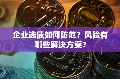 武汉企业逃债如何防范？风险有哪些解决方案？