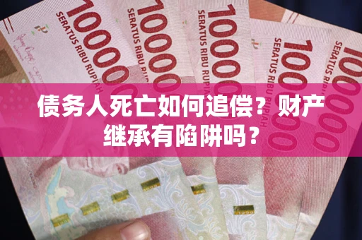 武汉债务人死亡如何追偿？财产继承有陷阱吗？
