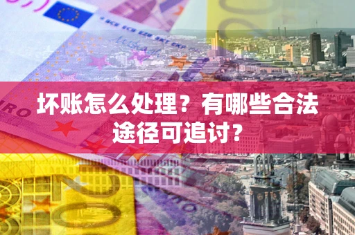 武汉坏账怎么处理？有哪些合法途径可追讨？