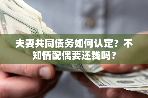 武汉夫妻共同债务如何认定？不知情配偶要还钱吗？