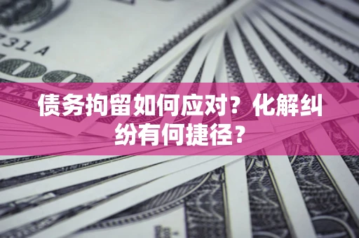 武汉债务拘留如何应对？化解纠纷有何捷径？