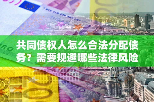 武汉共同债权人怎么合法分配债务？需要规避哪些法律风险？