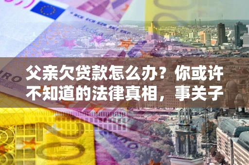 武汉父亲欠贷款怎么办？你或许不知道的法律真相，事关子女未来