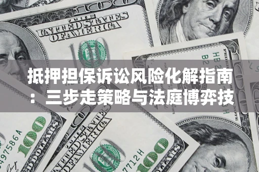 武汉抵押担保诉讼风险化解指南：三步走策略与法庭博弈技巧