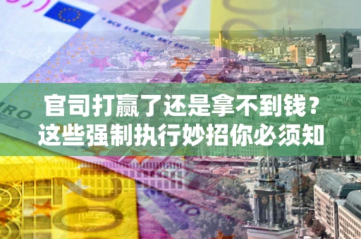 武汉官司打赢了还是拿不到钱？这些强制执行妙招你必须知道