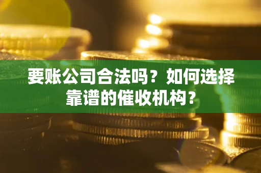 武汉要账公司合法吗？如何选择靠谱的催收机构？