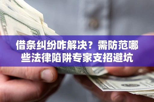 武汉借条纠纷咋解决？需防范哪些法律陷阱专家支招避坑