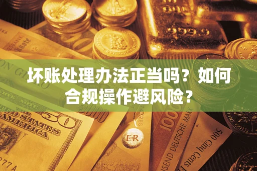 武汉坏账处理办法正当吗？如何合规操作避风险？