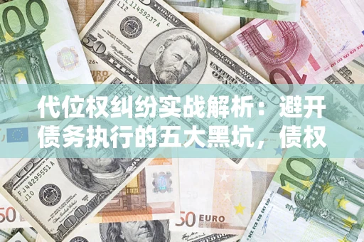 武汉代位权纠纷实战解析：避开债务执行的五大黑坑，债权人必看指南