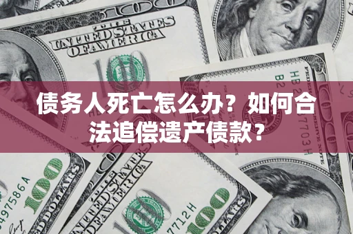 武汉债务人死亡怎么办？如何合法追偿遗产债款？
