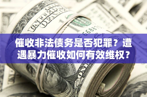 武汉催收非法债务是否犯罪?遭遇暴力催收如何有效维权? 武汉催收非法债务是否犯罪?遭遇暴力催收如何有效维权?