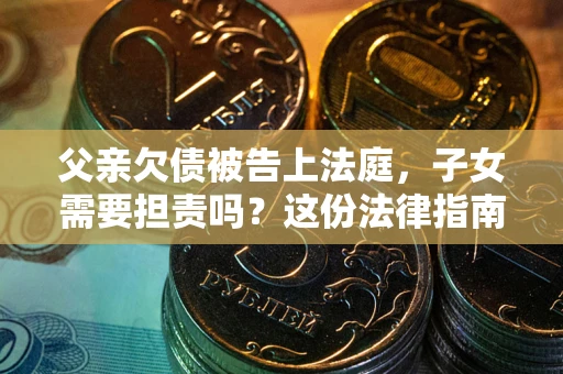 武汉父亲欠债被告上法庭，子女需要担责吗？这份法律指南必须看完