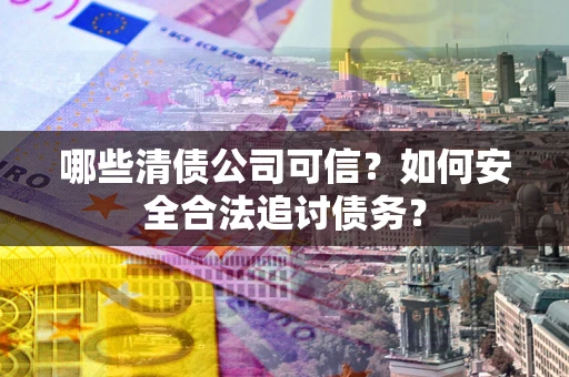 武汉哪些清债公司可信？如何安全合法追讨债务？