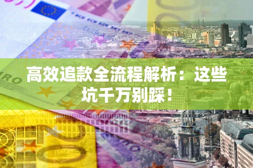 武汉高效追款全流程解析：这些坑千万别踩！