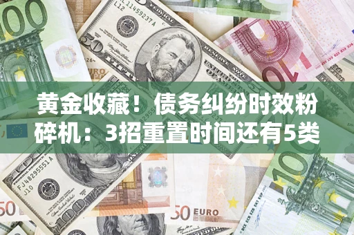 武汉黄金收藏！债务纠纷时效粉碎机：3招重置时间还有5类不设年限的特殊债务