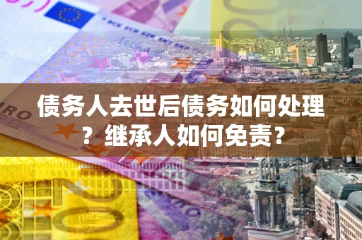 武汉债务人去世后债务如何处理？继承人如何免责？