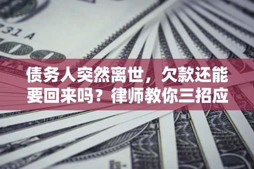 武汉债务人突然离世，欠款还能要回来吗？律师教你三招应对