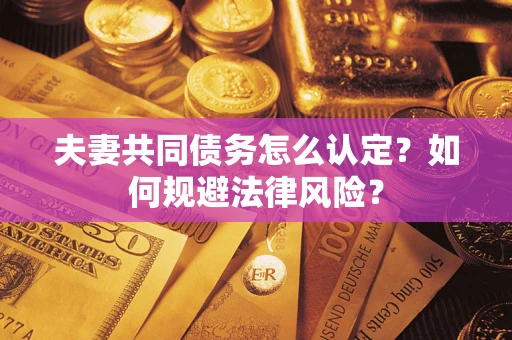 武汉夫妻共同债务怎么认定？如何规避法律风险？