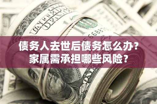 武汉债务人去世后债务怎么办？家属需承担哪些风险？