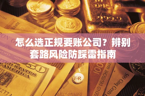 武汉怎么选正规要账公司？辨别套路风险防踩雷指南