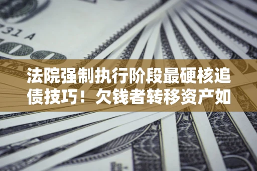 武汉法院强制执行阶段最硬核追债技巧！欠钱者转移资产如何破解？
