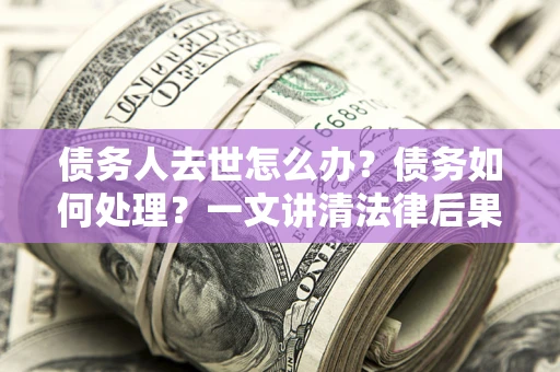 武汉债务人去世怎么办？债务如何处理？一文讲清法律后果