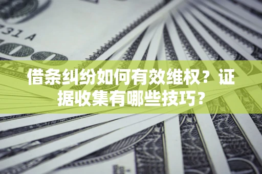 武汉借条纠纷如何有效维权？证据收集有哪些技巧？