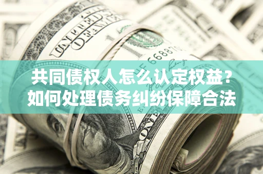 武汉共同债权人怎么认定权益？如何处理债务纠纷保障合法权益？
