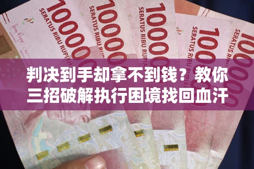 武汉判决到手却拿不到钱？教你三招破解执行困境找回血汗钱