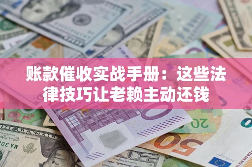 武汉账款催收实战手册：这些法律技巧让老赖主动还钱