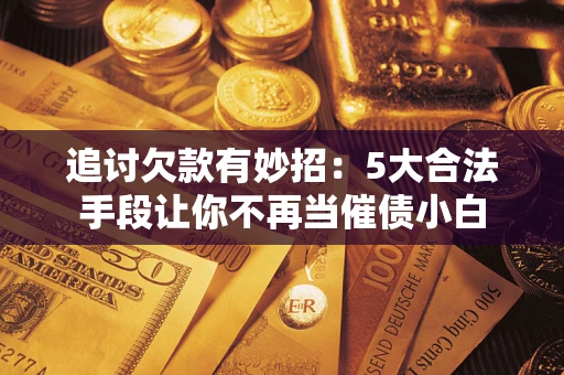 武汉追讨欠款有妙招：5大合法手段让你不再当催债小白