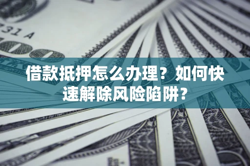 武汉借款抵押怎么办理？如何快速解除风险陷阱？