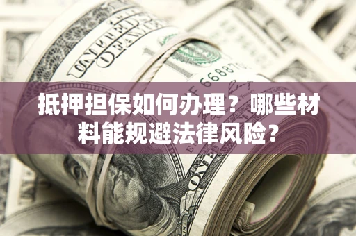 武汉抵押担保如何办理？哪些材料能规避法律风险？
